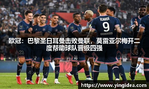欧冠：巴黎圣日耳曼击败曼联，莫雷亚尔梅开二度帮助球队晋级四强