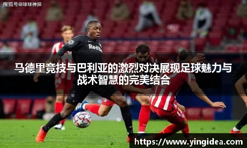 马德里竞技与巴利亚的激烈对决展现足球魅力与战术智慧的完美结合