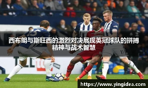 西布朗与斯旺西的激烈对决展现英冠球队的拼搏精神与战术智慧