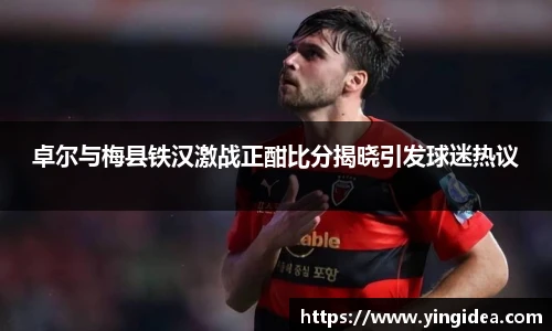 卓尔与梅县铁汉激战正酣比分揭晓引发球迷热议
