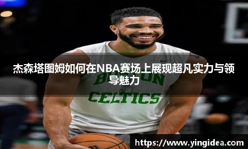 杰森塔图姆如何在NBA赛场上展现超凡实力与领导魅力
