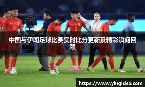 中国与伊朗足球比赛实时比分更新及精彩瞬间回顾