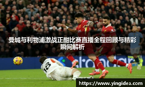 曼城与利物浦激战正酣比赛直播全程回顾与精彩瞬间解析