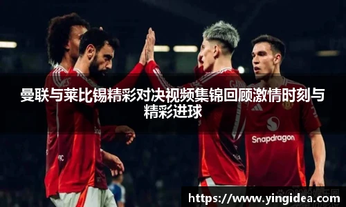曼联与莱比锡精彩对决视频集锦回顾激情时刻与精彩进球