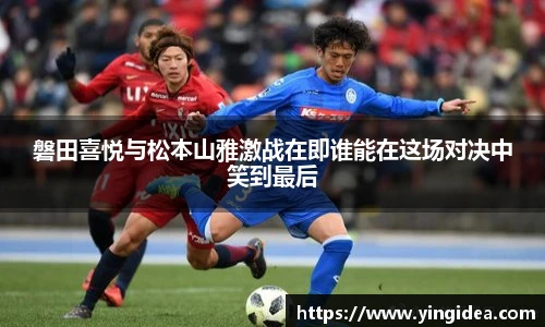 磐田喜悦与松本山雅激战在即谁能在这场对决中笑到最后