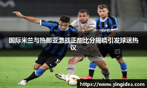 国际米兰与热那亚激战正酣比分揭晓引发球迷热议