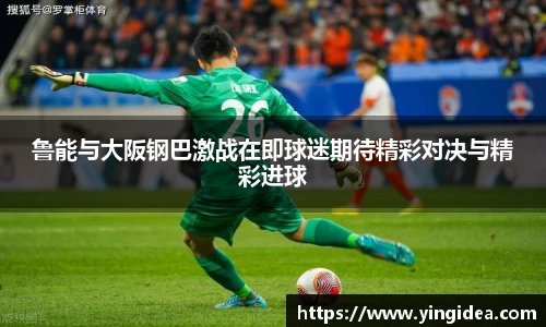 鲁能与大阪钢巴激战在即球迷期待精彩对决与精彩进球