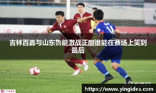 吉林百嘉与山东鲁能激战正酣谁能在赛场上笑到最后