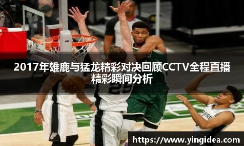 2017年雄鹿与猛龙精彩对决回顾CCTV全程直播精彩瞬间分析