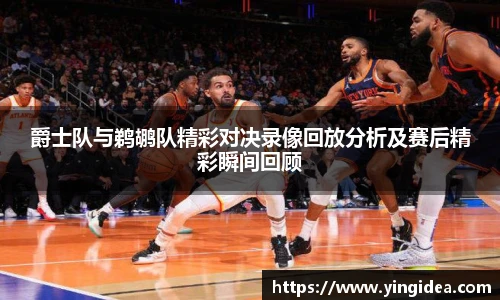 爵士队与鹈鹕队精彩对决录像回放分析及赛后精彩瞬间回顾
