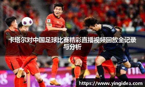 卡塔尔对中国足球比赛精彩直播视频回放全记录与分析