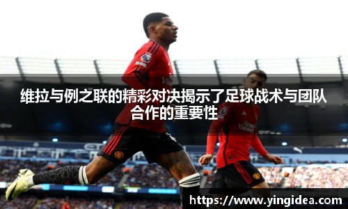 维拉与例之联的精彩对决揭示了足球战术与团队合作的重要性