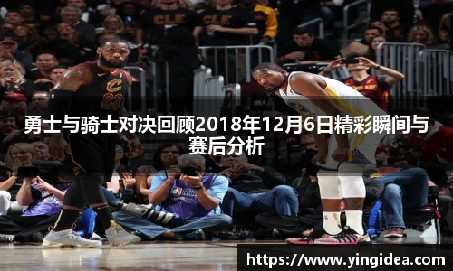 勇士与骑士对决回顾2018年12月6日精彩瞬间与赛后分析