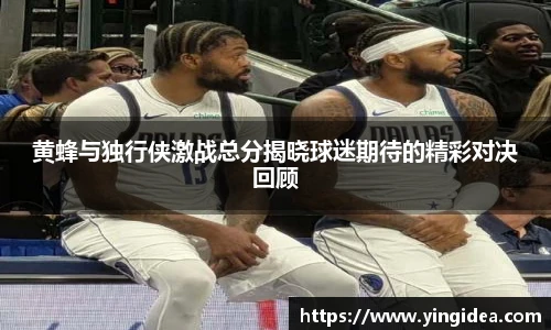 黄蜂与独行侠激战总分揭晓球迷期待的精彩对决回顾