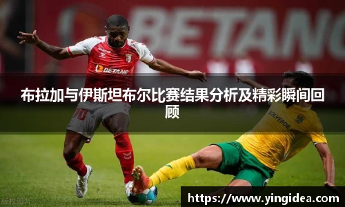 布拉加与伊斯坦布尔比赛结果分析及精彩瞬间回顾